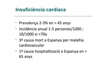 Insuficiència cardíaca

•   Prevalença 2-3% en > 45 anys
•   Incidència anual 1-5 persones/1000 ;
    10/1000 si >70a
•   3ª causa mort a Espanya per malaltia
    cardiovascular
•   1ª causa hospitalització a Espanya en >
    65 anys
 