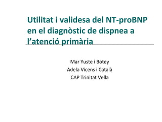 Utilitat i validesa del NT-proBNP
en el diagnòstic de dispnea a
l’atenció primària

           Mar Yuste i Botey
          Adela Vicens i Català
           CAP Trinitat Vella
 