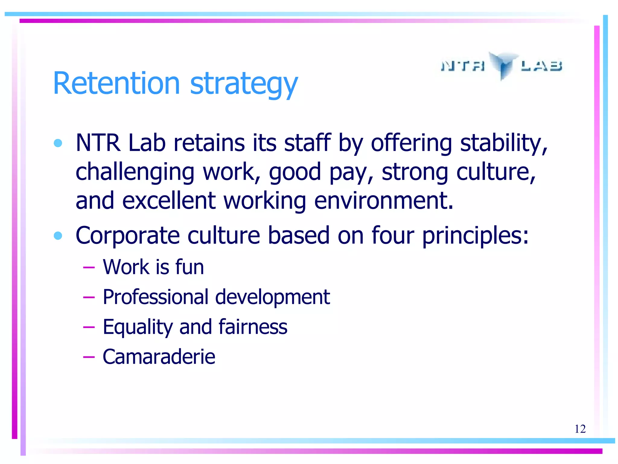 Retention strategy NTR Lab retains its staff by offering stability, challenging work, good pay, strong culture, and excellent working environment. Corporate culture based on four principles: Work is fun Professional development Equality and fairness Camaraderie 
