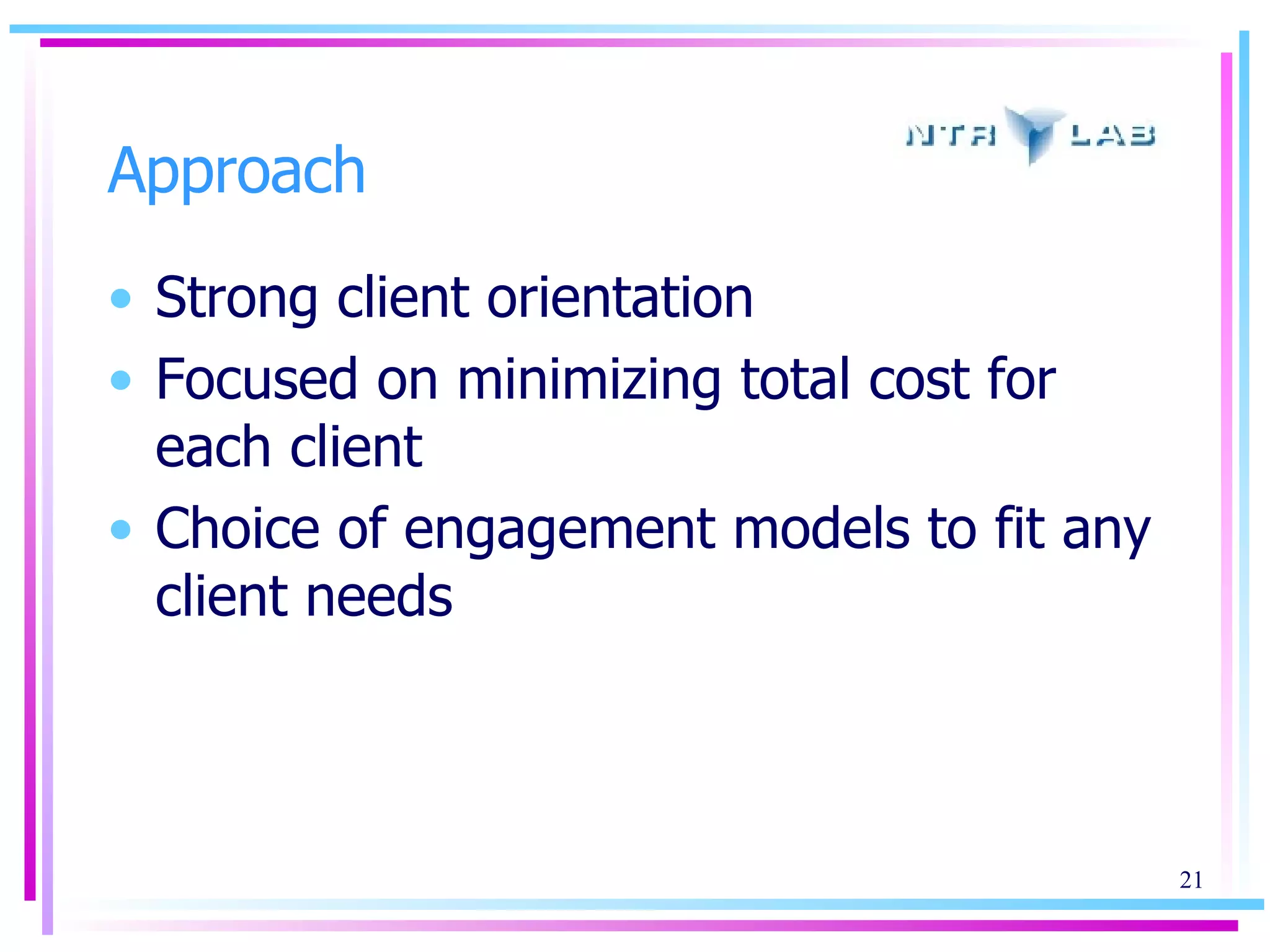 Approach Strong client orientation Focused on minimizing total cost for each client Choice of engagement models to fit any client needs 