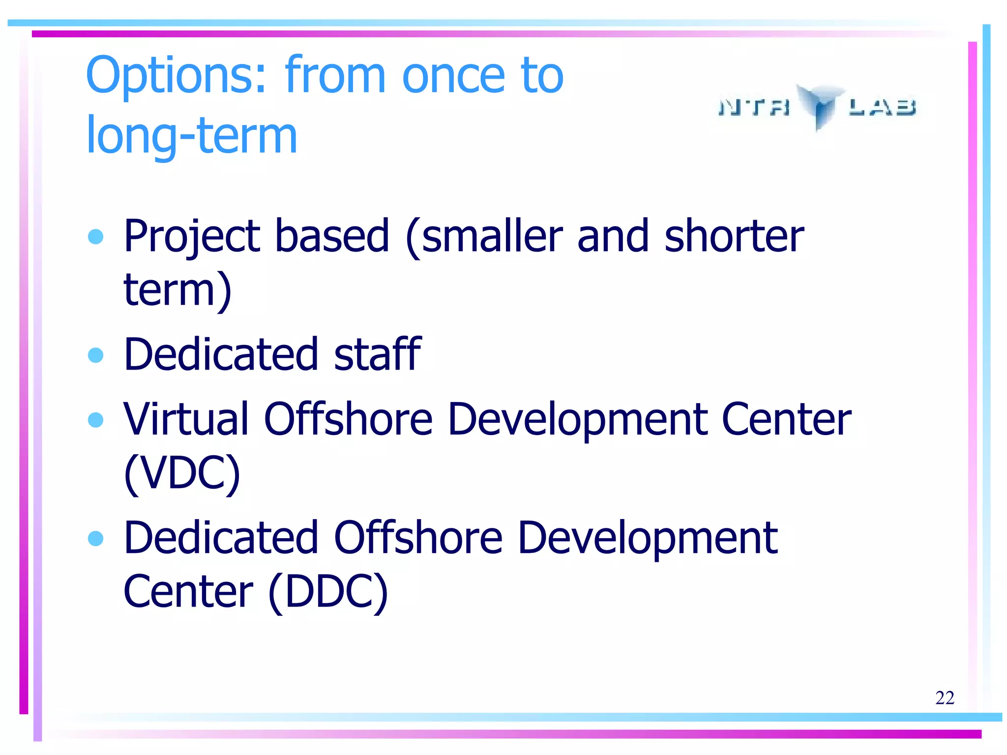 Options: from once to long-term Project based (smaller and shorter term) Dedicated staff Virtual Offshore Development Center (VDC) Dedicated Offshore Development Center (DDC) 