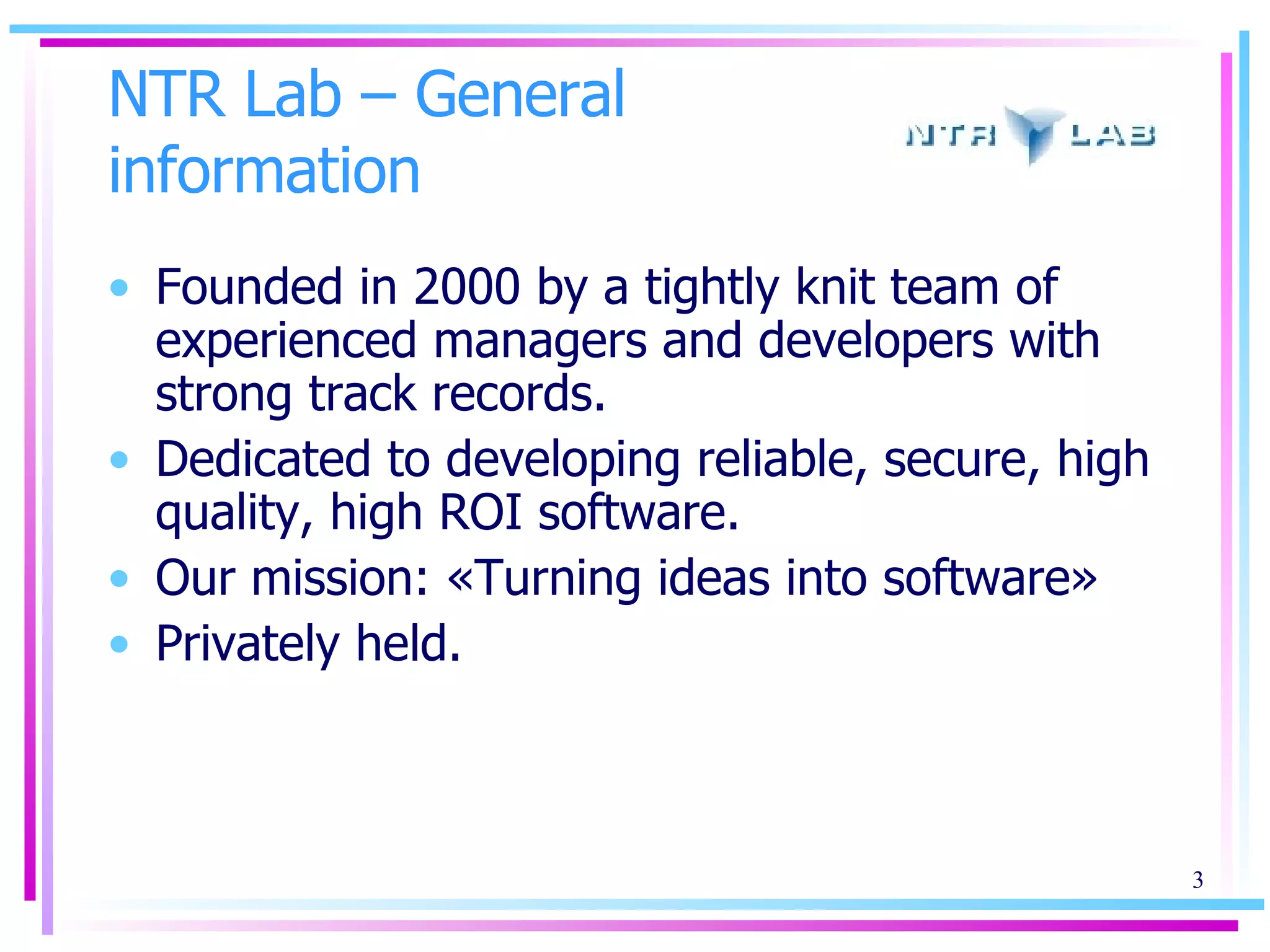 NTR Lab – General information Founded in  2000  by a tightly knit team of experienced managers and developers with strong track records.  Dedicated to developing reliable, secure, high quality, high ROI software. Our mission:  « Turning ideas into software » Privately held. 
