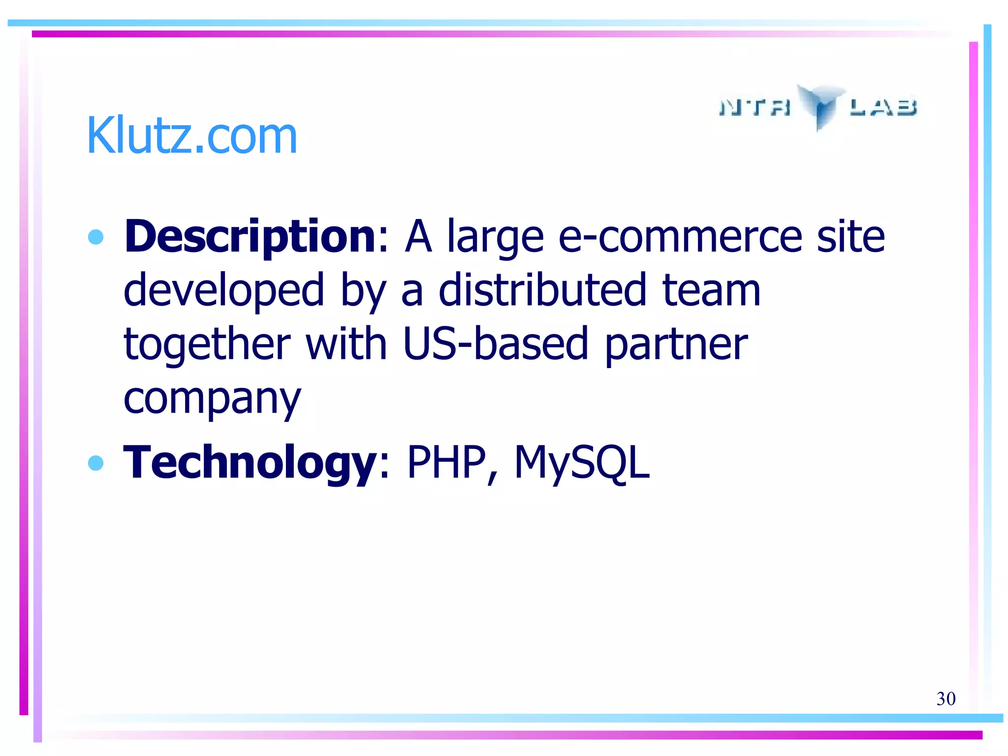 Klutz.com Description : A large e-commerce site developed by a distributed team together with US-based partner company Technology : PHP, MySQL 