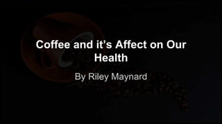 Coffee and it’s Affect on Our
Health
By Riley Maynard
 