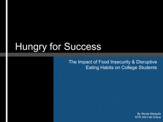 Hungry for Success 
The Impact of Food Insecurity & Disruptive 
Eating Habits on College Students 
By Nicole Margulis 
NTR 300 Fall Online 
 