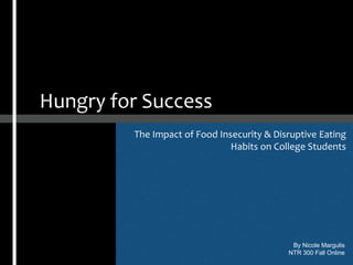 The Impact of Food Insecurity & Disruptive Eating 
Habits on College Students 
Hungry for Success 
By Nicole Margulis 
NTR 300 Fall Online 
 