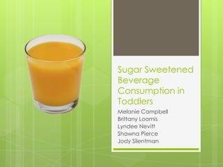 Sugar Sweetened
Beverage
Consumption in
Toddlers
Melanie Campbell
Brittany Loomis
Lyndee Nevitt
Shawna Pierce
Jody Silentman

 