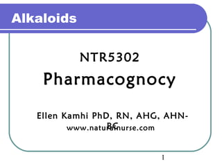 1 
NTR5302 
Alkaloids 
Pharmacognocy 
Ellen Kamhi PhD, RN, AHG, AHN-www. 
naturBaClnurse.com 
 