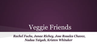 Veggie Friends
Rachel Fuchs, Janae Richey, Jose Rosales Chavez,
Nadaa Taiyab, Kristen Whitaker

 