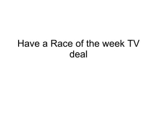 Have a Race of the week TV deal 
