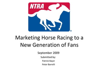 Marketing Horse Racing to a New Generation of Fans September 2009 Submitted by:  Patrick Bayer Peter Borrelli 