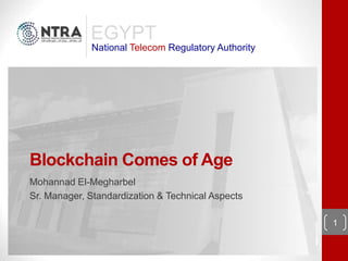 Blockchain Comes of Age
Mohannad El-Megharbel
Sr. Manager, Standardization & Technical Aspects
EGYPT
National Telecom Regulatory Authority
1
 