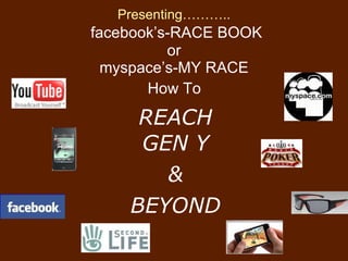 Presenting………..   facebook’s-RACE BOOK or myspace’s-MY RACE   How To   REACH GEN Y & BEYOND 