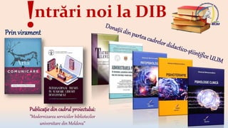 ntrări noi la DIB
Prin virament
Publicaţie dincadrul proiectului:
”Modernizarea serviciilor bibliotecilor
universitare din Moldova”
!
 