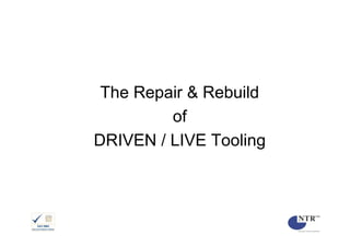 The Repair & Rebuild
         of
DRIVEN / LIVE Tooling
 