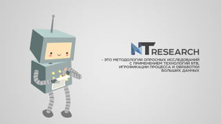 - ЭТО МЕТОДОЛОГИЯ ОПРОСНЫХ ИССЛЕДОВАНИЙ
С ПРИМЕНЕНИЕМ ТЕХНОЛОГИЙ RTB,
ИГРОФИКАЦИИ ПРОЦЕССА И ОБРАБОТКИ
БОЛЬШИХ ДАННЫХ
RESEARCH
 