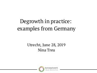 Degrowth in practice:
examples from Germany
Utrecht, June 28, 2019
Nina Treu
 