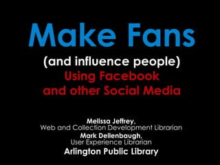 Make Fans(and influence people)Using Facebookand other Social Media Melissa Jeffrey, Web and Collection Development Librarian Mark Dellenbaugh,  User Experience Librarian Arlington Public Library 