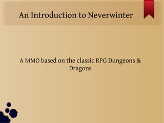 An Introduction to Neverwinter
A MMO based on the classic RPG Dungeons &
Dragons
 