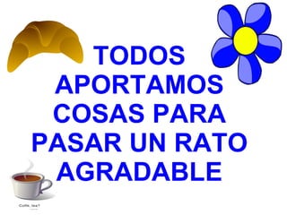 TODOS APORTAMOS COSAS PARA PASAR UN RATO AGRADABLE