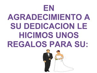 EN AGRADECIMIENTO A SU DEDICACION LE HICIMOS UNOS REGALOS PARA SU: