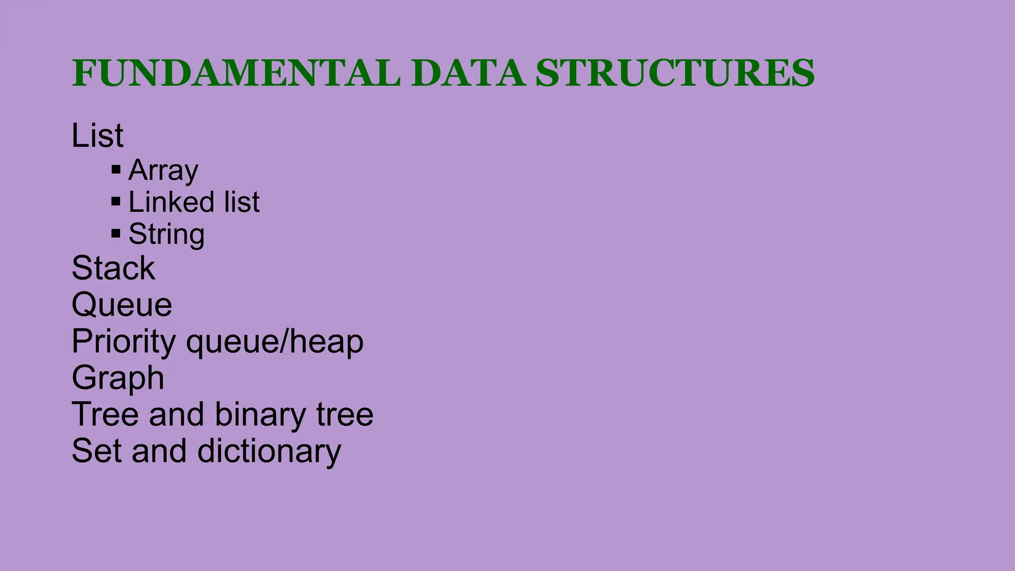 FUNDAMENTAL DATA STRUCTURES
List
 Array
 Linked list
 String
Stack
Queue
Priority queue/heap
Graph
Tree and binary tree
Set and dictionary
 
