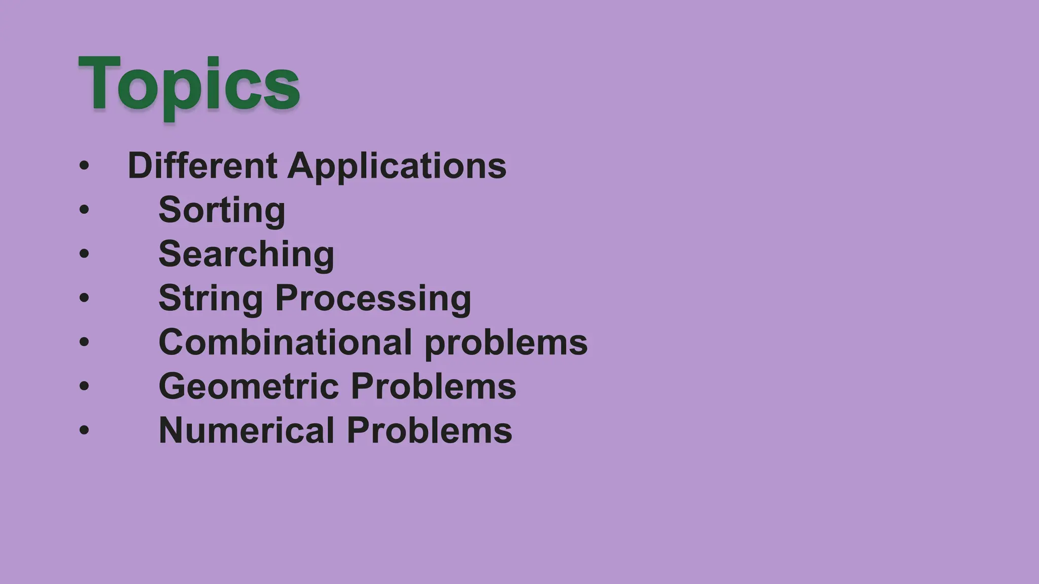 • Different Applications
• Sorting
• Searching
• String Processing
• Combinational problems
• Geometric Problems
• Numerical Problems
 