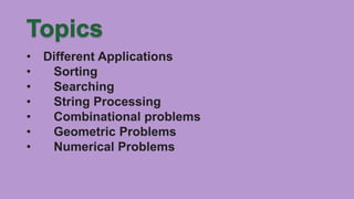 • Different Applications
• Sorting
• Searching
• String Processing
• Combinational problems
• Geometric Problems
• Numerical Problems
 