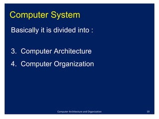 Computer System Computer Architecture and Organization Basically it is divided into :  Computer Architecture Computer Organization 