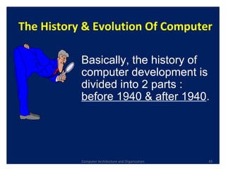 Computer Architecture and Organization The History & Evolution Of Computer Basically, the history of computer development is divided into 2 parts :  before 1940 & after 1940 . 