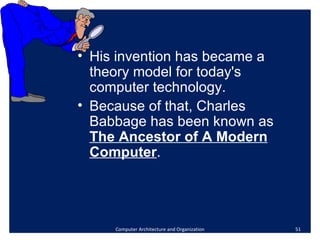 Computer Architecture and Organization His invention has became a theory model for today's  computer technology. Because of that, Charles Babbage has been known as  The Ancestor of A Modern Computer . 