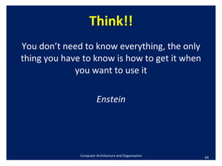 Think!! You don’t need to know everything, the only thing you have to know is how to get it when you want to use it Enstein Computer Architecture and Organization 