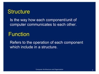 Computer Architecture and Organization Structure Function Is the way how each component/unit of computer communicates to each other. Refers to the operation of each component which include in a structure. 