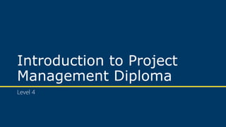 Introduction to Project
Management Diploma
Level 4
 