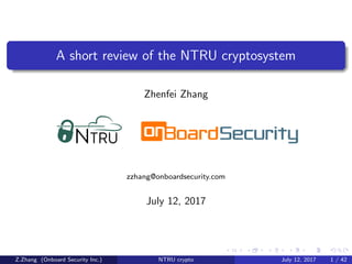 A short review of the NTRU cryptosystem
Zhenfei Zhang
zzhang@onboardsecurity.com
July 12, 2017
Z.Zhang (Onboard Security Inc.) NTRU crypto July 12, 2017 1 / 42
 