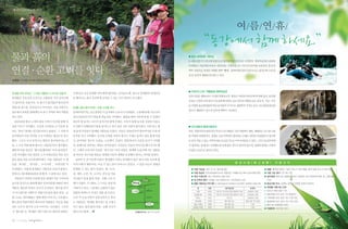 |✽내셔널트러스트 여행│




                                                                                                                                     여/름/연/휴/
                                                                                                            “동강에서함께하세요.”
물과 흙의                                                                                       ● 동강 생태탐험‘레프팅’
                                                                                            5~6월 산란기가 끝나게 되면 동강 레프팅이 본격적으로 시작된다. 제장마을에서 출발하
                                                                                            여 하방소-하늘벽유리다리-연포마을-가정마을 코스 까지 3시간가량 소요되며, 동강 유

연결・순환 고리를 잇다                                                                                역의 아름다운 절경인 석회암 절벽‘뼝대’강바닥에서 물이 솟아오르는 용천수와 수달 동
                                                                                            굴 등 동강의 생태를 탐사할 수 있다.
                                                                                                                 ,


김영대 | 한새봉 논두레 공동경작팀장



                                                                                            ● 5억년의 신비‘백룡동굴 생태학습장’
한새봉 자락 400년, 그 많던 샘들은 다 어디로 갔을까”
           “                         이제 남은 곳은 한새봉 자락 뽀짝 붙어있는 산지습지 뿐. 앞으로 한새봉의 되새김질
                                                                                            천연기념물 제260호로 지정된 백룡동굴은 평창군 미탄면 마하리에 위치해 있다. 동강댐
한새봉은 무등산을 모산으로 군왕봉을 이어 삼각산에          로 뿜어나는 물이 유일하게 솟아날 수 있는 곳이 될지도 모르겠다.
                                                                                            건설로 수몰위기에 있다가 동강댐 백지화로 널리 알려진 백룡동굴은 종유석, 석순, 석주
서 흘러나온 산줄기다. 이 줄기가 흘러흘러 매곡산(여
                                                                                            등 다양한 동굴생성물과 희귀 동식물의 서식으로 생물학적 가치도 높다. 1일 관람인원 180
물봉)과 장구봉, 운암산으로 이어진다. 이들 산줄기는        농(農), 물과 흙의 연결・순환 고리를 잇다
                                                                                            명으로 제한하고 있으며 인터넷 예약이 가능하다.
광주에서 북쪽을 향해 뻗으며 북구 지역의 허파 역할을        언제부터인지는 모르겠지만 이 습지에서 논농사가 이뤄졌다. 노현채(76세) 어르신이
하고 있다.                               최근(2008년)까지 힘들게 벼농사를 지어왔다. 젊었을 때야 거뜬하게 할 수 있었던
 1600년대 광산 노씨와 광산 이씨가 이곳에 함께 마       800여 평 농사는 나이가 들어가며 힘에 부쳤다. 더욱이 함께 농사를 지었던 이들도
을을 이루기 시작했고, 이곳을 우리말로 큰 마을을 뜻        도시화가 진행되면서 땅을 놓아두고 떠나 일을 거들 사람이 없어졌다. 이를 알고 몇          ● 곤드레밥과 올갱이해장국
하는‘한실’
     (현재는 일곡동)이라고 불렀다. 그 시대 마        몇 동네 주민들이 함께할 사람들을 모았다. 이들은 2009년부터 할아버지를 도와 벼         정선, 영월지역의 대표적인 먹거리 곤드레밥은 산간지방에서 채취, 재배되는 곤드레 나물
을사람들은 마을 뒷산을 소가 누워있는 형상으로 인식         농사를 짓기 시작했다. 농사를 도와줄 사람이 생기니 기계도 농약도 필요 없게 되었          을 이용한 비빔밥이다. 강원도 산간지역에서 생산되는 산채는 대부분 비빔밥이나 장아찌
했다. 그리고 다시 남쪽으로 휘돌아 흘러내려가는 산         다. 숨어있던 개구리, 도롱뇽, 소금쟁이, 우렁이, 물방개 등이 모습을 보이기 시작했        로 담가 먹을 수 있는 지역의 대표 토속음식으로 이어져 내려오고 있다. 그리고 동강유역에
을 그 소의 여물(현재 매곡산-여물봉)이라 생각했다.        다. 올챙이를 잡아먹는 원앙도 날아들었다. 주민들은 이들의 이야기를 해나가기로 했          서 생산되는 올갱이는 숙취해소와 간에 좋은 것으로 알려져 있으며, 영월역 앞에는 주말마
때문에 마을 뒷산은‘황소봉(황쇠봉)’
                   이라 불리었다.          다. 그래서 논습지의 이름을‘개구리논’
                                                         이라 지었다. 한새봉 논습지에 사는 생물들            다 많은 손님으로 붐비고 있다.
소를 의미했던 마을 뒷산은 소가 되새김질을 하듯 산이        중 하나인 개구리를 대표로 내세워 이들의 생애를 보장해야 한다는 의미를 담았다.
품은 물을 마을 곳곳에 뿜어냈다. 마을 사람들은 이 샘        400여 년 전 이곳에 마을이 형성됐던 이유는 한새봉이 품은 물이 마을 곳곳에 뿜
                                                                                                                                     동 강 사 랑 ( 東 江 舍 廊 )             이 용 규 칙
들을‘개시암’
      ,‘말시암’
           ,‘구시시암’
                 ,‘조개시암’
                       이             어져 나왔기 때문이다. 마실 수 있는 물이 솟아나고 있었고, 그 물을 머금고 생명을
라 불렀다. 이렇게 한새봉은 사람들을 보듬어 품었고,        잉태할 수 있는 흙이 있었다. 쌀, 보리,                                     ● 이용 가능일: 매주 금, 토, 일요일(3일)                                 ● 환불: 예약일 6일전~1일전 취소시 70% 환불, 예약 당일 취소시 50% 환불

현재 10,780세대(2009년 통계)가 그 품에 살고 있다.   밀, 배추, 고추, 무, 고구마, 감자 등 먹을                                  ● 이용 대상자: 한국내셔널트러스트 회원(최근 3개월 이상 회비 납부자)에 한함               ● 이용 가능 횟수: 1년 1회 기준
                                                                                                 ● 최대 수용인원: 2팀 이하(최대 10명 이하)                                ● 접수방법: 원하시는 날짜에 숙박이 가능한지 미리 연락하여 확인 후, 신청서를
 사람들이 자연의 흐름에 맞춘 생애주기를 가져가며          거리들이 물과 흙의 연결・순환 고리 속
                                                                                                 ● 방 선택과 배치: 인원을 고려 권장하거나 사무처에서 조정                            작성
농사를 중심으로 확장해 왔던 일곡마을엔 1996년 택지       에서 나왔다. 도시화로 그 고리는 점점 희                                     ● 방별 이용요금 (1박기준) ※ (재)내셔널트러스트문화유산기금 회원은‘일반회원’
                                                                                                                                             기준을 적용         ● 동강사랑 주소: 강원도 정선군 신동읍 덕천리 95번지

개발로 대단위 아파트 단지가 조성된다. 황소봉 밑까         미해지고 있다. 그럼에도 순환하지 않는                                           방       비용           수용가능인원                 방 형식
                                                                                                                                                            ● 회원별 이용가능 인원
                                                                                                    동강      5만원   기본 2인. 추가1인당 만원 (3명까지 가능)    2층침대/ 온돌     ○ 청소년 회원 (본인 1인)
지 아스팔트와 시멘트로 뒤덮이며 물과 흙의 연결・순         일방의 회색도시 건설은 멈출 줄 모른다.
                                                                                                   동강할미꽃    5만원   기본 2인. 추가1인당 만원 (3명까지 가능)    트윈침대/ 온돌     ○ 일반회원 (2인: 본인 1인+동반인)
환 고리는 희미해졌고 샘에 대한 이야기는 사라졌다.         도심 속 논습지에서 공동경작으로 만나                                           백운산     5만원            기본 2인               싱글침대/ 온돌     ○ 가족회원 (5인: 본인 1인+가족 4인)
황소봉의 여물이었던 매곡산의 여물봉도 이곳을 관통          는 사람들은‘한새봉 개구리논’ 소생시
                                                    을                                              동강여울     5만원           5명 이용 가능            별채 2층/ 전기판넬   ○ 평생회원 (5인: 본인 1인+지인 4인)
                                                                                                   동강 다락방   3만원           2명 이용 가능                다락        ○ 법인 및 단체회원 (10인)
하는 도로가 생기며 소의 이야기도 사라졌다. 그러면         키고 있다. 물과 흙의 연결・순환 고리가                                       칠족령 다락방   3만원           2명 이용 가능                다락
                                                                                                                                                            ● 이용문의: (02)739-3131
서‘황소봉’ ‘한새봉’
     은     이란 이름으로 불리게 되었다.          끊어지지 않게….                        한새봉개구리논 : 광주 북구 일곡동



30   | 2011년 여름호 |   |                                                                      31                                                                                                               31
 