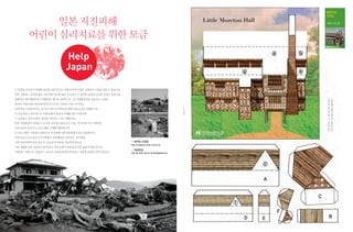 팝업카드
                                                                                                                          시리즈

           일본 지진피해                                                                                  Little Moreton Hall   리틀 모턴 홀



       어린이 심리치료를 위한 모금




수 만명의 사상자가 발생한 동일본 대지진으로 인해 아직까지 많은 사람들이 고통을 당하고 있습니다.
특히 사랑하는 가족을 잃은 어린이와 자녀를 잃은 부모들은 큰 충격과 슬픔의 나날을 보내고 있습니다.
멸종위기식물 매화마름 보전활동을 계기로 2010년 한・일 국제환경상을 공동으로 수상한
양국의 시민단체인 한국내셔널트러스트와 그라운드 워크 미시마는
[어린이를 건강하게 하는 후지산 지원 프로젝트]를 위한 공동모금을 진행합니다.




                                                                                            자르는 선
이 프로젝트는 대지진으로 인해 육체적 정신적 피해를 입은 어린이와
그 가족들이 자연 속에서 상처를 치유하는 프로그램입니다.




                                                                                                                          안으로 접기
                                                                                                                          밖으로 접기
특히 자연환경이 아름답고 심신의 건강에 도움을 줄 수 있는 후지산과 이즈지역에서
심리치료를 중심으로 프로그램을 진행할 계획입니다.
이 프로그램은 시민들의 후원으로 지진피해 어린이들에게 무료로 제공합니다.
어린이들은 후지산과 이즈지역에서 자연체험과 온천치료, 심리상담,
지역 어린이와의 만남 등으로 지친 몸과 마음을 치유하게 됩니다.                       •해피빈 모금함
                                                          http://happylog.naver.com/nt.do
지진 피해를 입은 일본의 어린이들이 자연 속에서 위로와 안식을 통해 자연을 아끼고
                                                          •계좌번호
사랑하는 사람으로 성장할 수 있도록 국경과 민족을 뛰어넘는 사랑과 관심을 부탁드립니다.          신한 100-025-106176 한국내셔널트러스트




                                                                                                                                   39
 