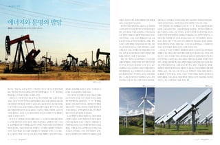 |✽집중과 조명│




에너지와 문명의 발달
                                                                                              되었다. 풍력과 수력도 현재의 태양에너지에 의해 생                대륙이동 등 지각변동을 겪으면서 엄청난 양의 식물잔해가 지하에 묻히게 되었다.
                                                                                              성되는 것임을 알아야 할 것이다.                          이렇게 보면 화석연료는 지하에 저장된 과거의 태양에너지라고 할 수 있다.
                                                                                               에너지와 인류문명의 관계는 200여 년 전 산업혁명                현대 산업사회는 인간 생존활동의 근간인 의・식・주・행 모든 분야에 걸쳐 화석
정회성 | (사)환경과문명 대표, 명지대, 한림대 초빙교수
                                                                                              이 일어나면서 다시 한번 획기적인 전기를 맞이하게 되               연료에 크게 의존하고 있다. 그런데 화석연료를 연소한다는 것은 과거의 광합성 작
                                                                                              었다. 당시 영국을 비롯한 유럽에서는 면직공업을 필                용을 역방향으로 돌리는 것을 의미한다. 물리학의 법칙에 따르면 화석연료 연소의
                                                                                              두로 다양한 기계장치가 개발되어 생산성에서 커다란                 부산물로 각종 환경오염물질과 이산화탄소가 배출되는 것은 자연적인 현상이다. 그
                                                                                              진보가 있었다. 그러나 산림이 황폐화되어 이들 기계                런데 문제는 산업혁명 이후 과도한 화석연료 연소로 지구 기후조율체계가 교란되고
                                                                                              를 움직이게 하는 동력에너지를 확보하는 데에는 제약                있다는 점이다. 향후 이러한 추세가 더욱 심화된다면 인류문명은 상상을 초월하는
                                                                                              이 컸다. 이러한 제약을 극복하게 해준 것이 석탄, 석유             위기에 처하게 될 것이라는 전망이 많다. 그나마 석유 등 화석연료는 그 부존량이 한
                                                                                              라는 화석연료의 발견이다. 인류는 화석연료로 다양한                정되어 있어 머지않은 장래에 바닥을 드러낼 것이라고 한다.
                                                                                              기계를 돌릴 수 있는 동력에너지를 얻었을 뿐만 아니라                그러므로 더 이상의 이산화탄소 배출행위를 피하면서 고갈되고 있는 화석연료를
                                                                                              비료, 농약 등 농업생산 활동과 다양한 의약품과 생활               대체할 수 있는 새로운 에너지원의 개발이 현대 인류가 당면하고 있는 커다란 과제
                                                                                              용품을 개발하여 사용할 수 있게 되었다.                      라고 할 수 있다. 즉 21세기 인류는 화석연료를 토대로 한 산업문명에 종지부를 찍고
                                                                                               석탄, 석유, 천연가스 등 화석연료는 수 억 년 전 왕             보다 안전하고 고갈되지 않는 에너지원에 기반한 새로운 문명을 개척해 나가야
                                                                                              성했던 생명활동이 생산한 엄청난 양의 생체가 화석화                한다. 신문명을 뒷받침할 에너지원은 태양의 핵융합 작용에 의해 무궁무진하게 제공
                                                                                              된 것이다. 화석연료가 생성되던 시기의 지구는 높은                되는 현재의 태양에너지를 그 출발점으로 해야 한다. 태양이 직접 제공하는 태양열,
                                                                                              이산화탄소 농도로 온난하여 식물들의 광합성 활동이                 태양광을 이용하여 동력에너지를 효율적으로 생산하는 기술과 태양에너지에 의해
                                                                                              매우 활발하였다. 높은 이산화탄소의 시비효과로 식물                파생되는 풍력, 지열, 파력, 조력, 바이오 등의 자연에너지 자원을 최대한 효과적으
                                                                                              들은 왕성하게 자랐고 바다에서는 조류도 크게 번창하                로 활용할 수 있어야 한다는 것이다. 이 같은 자연에너지원을 저렴하고 풍부하게 개
                                                                                              였다. 그 결과 지구대기상의 이산화탄소 농도는 점차                발하여 활용할 수 있는 새로운 기술을 확보한 기업이나 국가가 인류문명을 선도하게
                                                                                              감소되었고 이에 따라 지구는 점차 추워지고 화산폭발,               되리라는 것은 두 말할 필요가 없을 것이다.
                                                                              사진 Colin Grey


                                                                                                                   사진 janie.hernandez55                                                 사진 afloresm

에너지는‘일을 하는 능력’ 말한다. 인류문명은 에너지 이용기술과 함께 변화해
             을                                       끊임없는 유랑생활을 청산할 수 있었고 지구환경은 보
왔다. 에너지를 얼마나 잘 이용하고 어떤 에너지원에 의해 의・식・주・행 문제를          다 많은 인구를 부양할 수 있게 되었다.
해결해 왔느냐가 문명의 발전을 선도했던 것이다.                            그리고 농사를 짓기 위해 모여 살면서 재능과 지혜를
    인류의 초기, 가장 획기적인 진보 중 하나는 에너지에 대한 이해, 즉 불의 발명일    나누게 되면서 문명과 기술이 발달하게 된다. 농업문
것이다. 인간은 약 70만 년 전부터 자연에 존재하는 불과 나무를 사용하여 식물이 합      명은 태양에너지를 이용하여 의・식・주・행 문제를
성한 화학에너지의 방출을 조절할 수 있게 되었다. 불을 발견하여 에너지를 관리할         해결하는 기술 발달의 과정이다. 태양에너지의 광합성
수 있게 되면서 인간은 동물과 차별되는 우월한 존재가 되었다. 에너지가 주는 열과        작용으로부터 시작되는 먹이사슬 과정에 개입하여 먹
빛을 이용하여 맹수로부터 자신을 보호하고, 난방으로 계절을 극복하며, 요리로 먹         거리를 생산하고, 지역특성에 따라 집을 지어 햇빛의
거리를 확대하고, 금속을 녹이고 흙을 단단하게 하여 보다 다양한 도구를 개발해서         양을 조절하여 삶의 편의를 확보하였다.
사용할 수 있게 된 것이다.                                       도구를 활용하기 위한 동력에너지는 사람과 동물의
    1만 여 년 전 기후변화의 위기에 처했던 인류는 스스로 에너지 전환과정에 참여하     근력에서 얻었다. 문명이 발달하면서 사람과 동물의
는 능력을 개발하면서 문명의 새로운 지평을 열게 되었다. 농업혁명이 바로 그것이         근력의 힘을 대신할 수 있는 기계장치가 개발되었고 이
다. 농업혁명이란 인류가 태양에너지로부터 시작되는 작물과 가축의 성장 과정에 개         기계장치를 움직일 수 있는 막대한 양의 에너지가 필요
입하여 관리하는 기술을 터득한 것을 의미한다. 그 이전에는 끊임없이 이주하면서          해졌다. 기계를 움직이는 동력에너지도 초기에는 사람
자연이 저절로 해 놓은 것을 사냥과 채집 활동으로 이용하였던 것이다. 스스로 염소,       과 동물의 근력이었다. 그러나 점차 바람(범선, 풍차),
양, 소, 돼지 등 가축을 기르고 밀, 보리, 쌀 등 작물을 재배할 수 있게 되면서 인류는   물(수차, 물레방아) 등의 자연에너지도 활용할 수 있게


4    | 2011년 여름호 |   |                                                                                                                                                  | 2011년 여름호 |        |   5
 