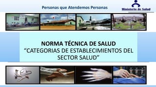 NORMA TÉCNICA DE SALUD
“CATEGORIAS DE ESTABLECIMIENTOS DEL
SECTOR SALUD”
Personas que Atendemos Personas
 