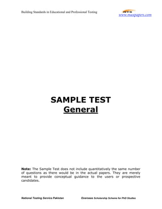 Building Standards in Educational and Professional Testing
National Testing Service Pakistan Overseas Scholarship Scheme for PhD Studies
SAMPLE TEST
General
Note: The Sample Test does not include quantitatively the same number
of questions as there would be in the actual papers. They are merely
meant to provide conceptual guidance to the users or prospective
candidates.
www.maxpapers.com
 