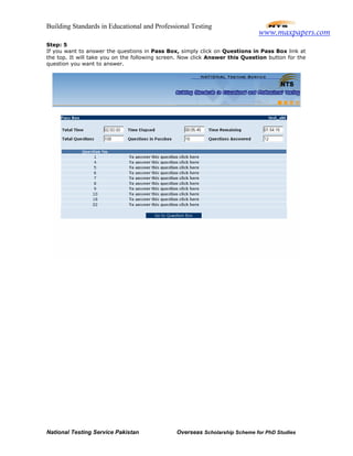 Building Standards in Educational and Professional Testing
National Testing Service Pakistan Overseas Scholarship Scheme for PhD Studies
Step: 5
If you want to answer the questions in Pass Box, simply click on Questions in Pass Box link at
the top. It will take you on the following screen. Now click Answer this Question button for the
question you want to answer.
www.maxpapers.com
 
