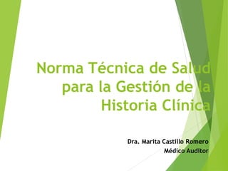 Norma Técnica de Salud
para la Gestión de la
Historia Clínica
Dra. Marita Castillo Romero
Médico Auditor
 