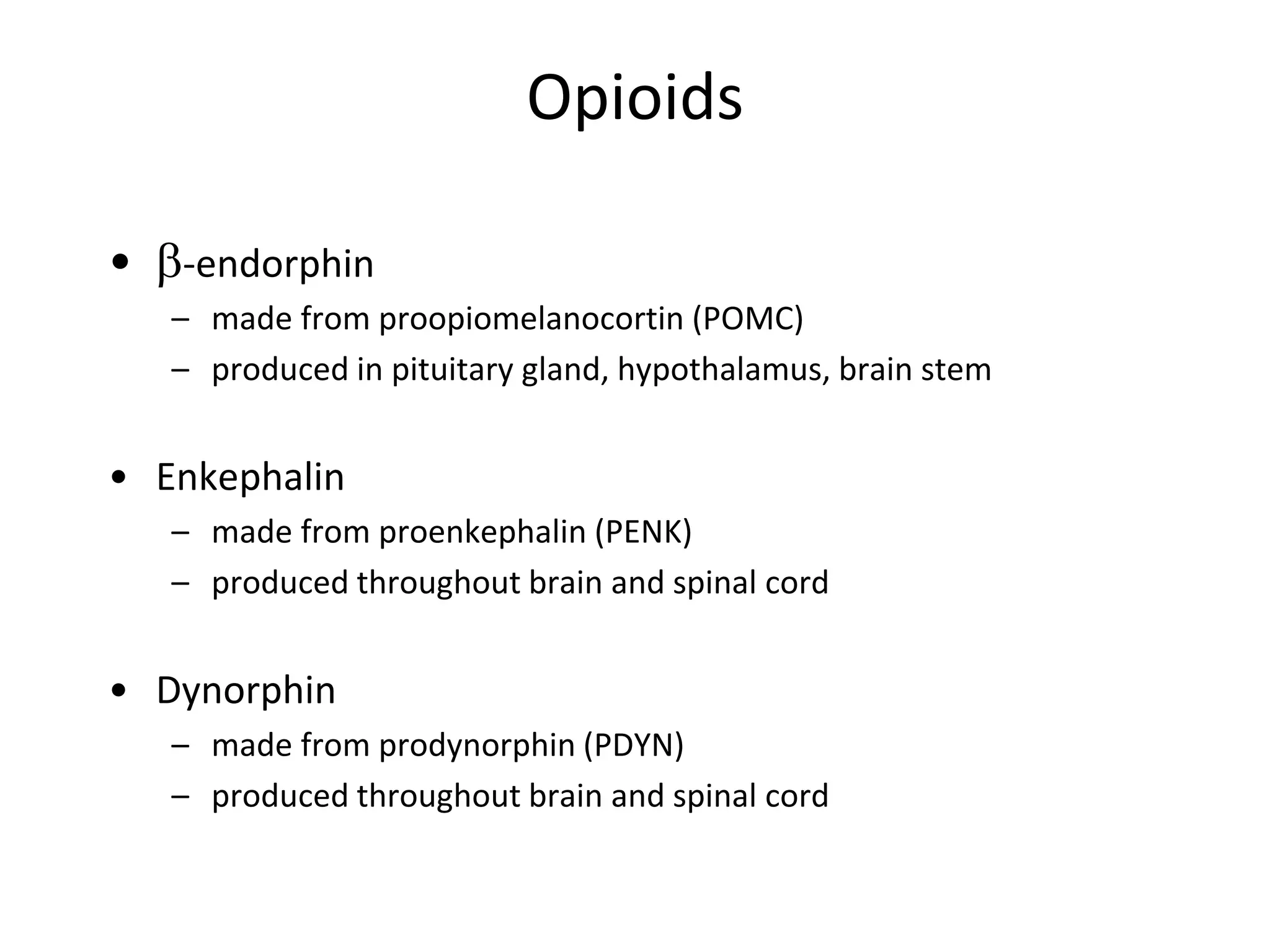 Opioids
• -endorphin
– made from proopiomelanocortin (POMC)
– produced in pituitary gland, hypothalamus, brain stem
• Enkephalin
– made from proenkephalin (PENK)
– produced throughout brain and spinal cord
• Dynorphin
– made from prodynorphin (PDYN)
– produced throughout brain and spinal cord
 