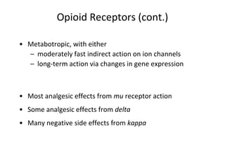 Opioid Receptors (cont.)
• Metabotropic, with either
– moderately fast indirect action on ion channels
– long-term action via changes in gene expression
• Most analgesic effects from mu receptor action
• Some analgesic effects from delta
• Many negative side effects from kappa
 