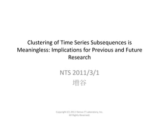 Clustering of Time Series Subsequences is
Meaningless: Implications for Previous and Future
Research

NTS 2011/3/1
増谷

Copyright (C) 2011 Denso IT Laboratory, Inc.
All Rights Reserved.

 
