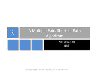 A Multiple Pairs Shortest Path
Algorithm
NTS 2012.5.18
増谷

Copyright (C) 2012 Denso IT Laboratory, Inc. All Rights Reserved.

 