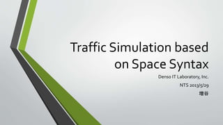Traffic Simulation based
on Space Syntax
Denso IT Laboratory, Inc.
NTS 2013/5/29
増谷
 