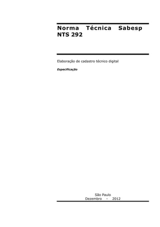 Norma Técnica Sabesp
NTS 292
Elaboração de cadastro técnico digital
Especificação
São Paulo
Dezembro - 2012
 
