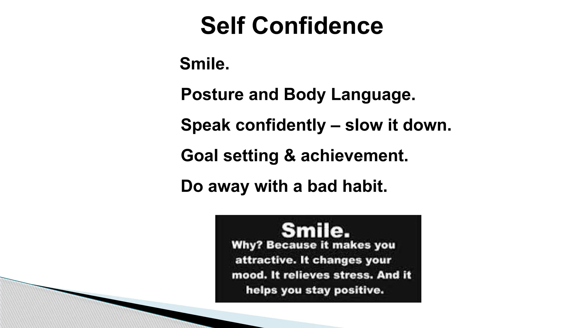 Self Confidence
Smile.
Posture and Body Language.
Speak confidently – slow it down.
Goal setting & achievement.
Do away with a bad habit.
 