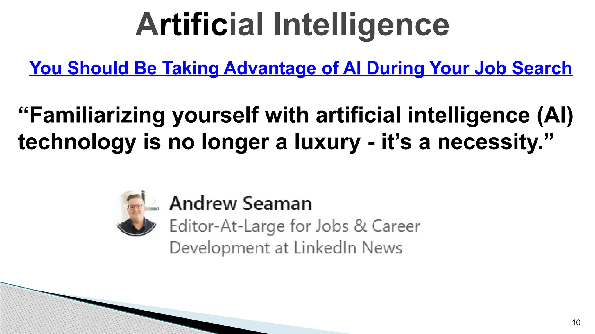 10
You Should Be Taking Advantage of AI During Your Job Search
“Familiarizing yourself with artificial intelligence (AI)
technology is no longer a luxury - it’s a necessity.”
Artificial Intelligence
 